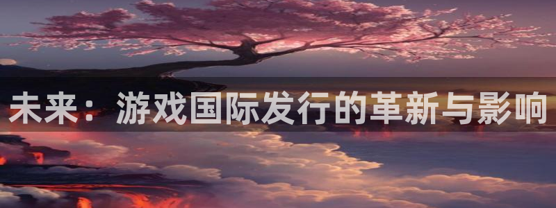 非凡游戏官网子上市：未来：游戏国际发行的革新与影响