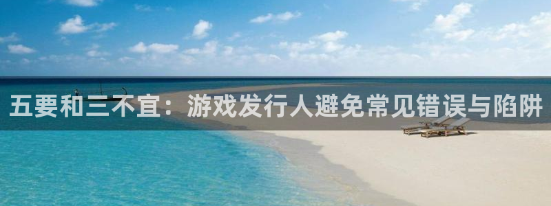 非凡游戏官网子上市：五要和三不宜：游戏发行人避免常见错误与陷阱